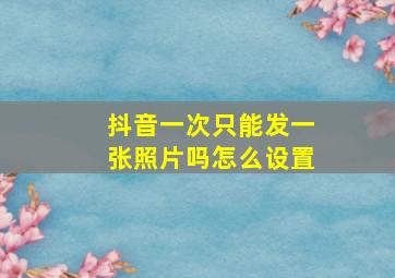 抖音一次只能发一张照片吗怎么设置