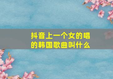 抖音上一个女的唱的韩国歌曲叫什么