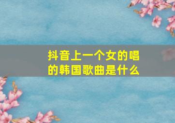 抖音上一个女的唱的韩国歌曲是什么