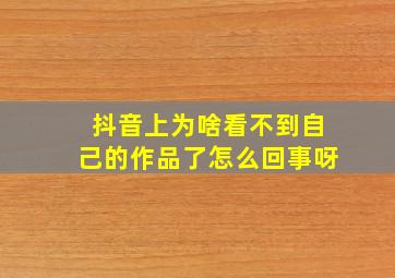 抖音上为啥看不到自己的作品了怎么回事呀