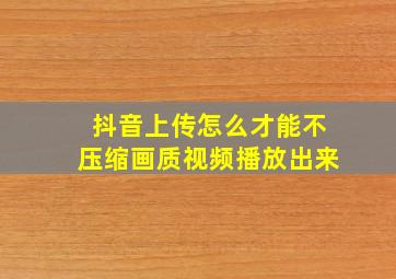 抖音上传怎么才能不压缩画质视频播放出来