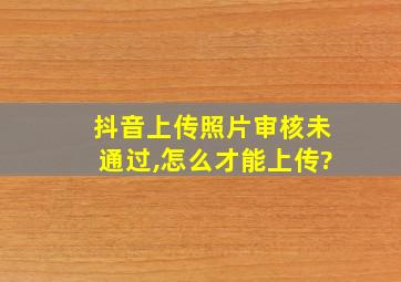 抖音上传照片审核未通过,怎么才能上传?