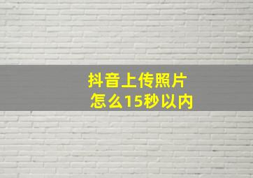 抖音上传照片怎么15秒以内