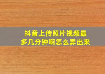 抖音上传照片视频最多几分钟啊怎么弄出来