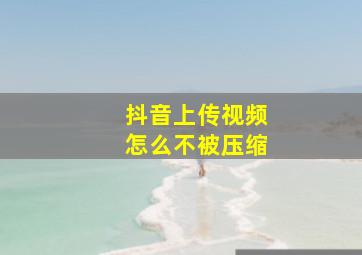 抖音上传视频怎么不被压缩