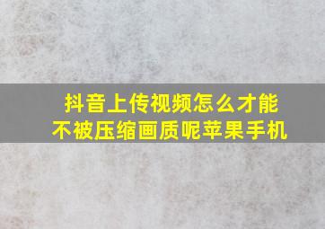 抖音上传视频怎么才能不被压缩画质呢苹果手机