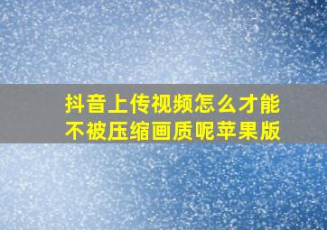 抖音上传视频怎么才能不被压缩画质呢苹果版