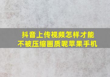 抖音上传视频怎样才能不被压缩画质呢苹果手机