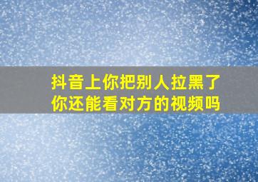 抖音上你把别人拉黑了你还能看对方的视频吗