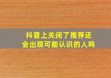 抖音上关闭了推荐还会出现可能认识的人吗