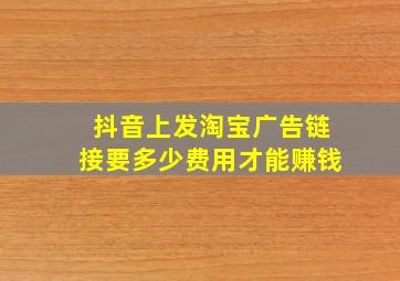 抖音上发淘宝广告链接要多少费用才能赚钱