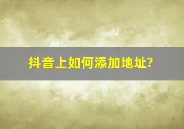 抖音上如何添加地址?