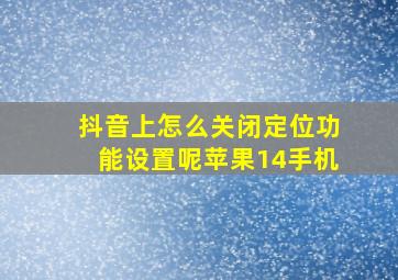 抖音上怎么关闭定位功能设置呢苹果14手机