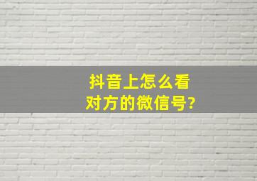 抖音上怎么看对方的微信号?