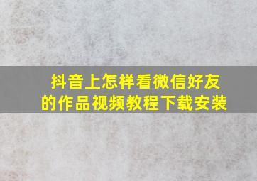 抖音上怎样看微信好友的作品视频教程下载安装