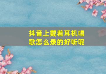 抖音上戴着耳机唱歌怎么录的好听呢