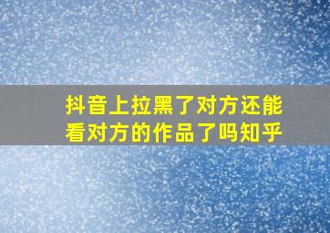 抖音上拉黑了对方还能看对方的作品了吗知乎