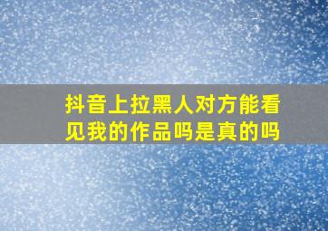 抖音上拉黑人对方能看见我的作品吗是真的吗