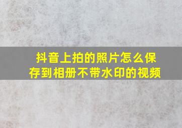 抖音上拍的照片怎么保存到相册不带水印的视频