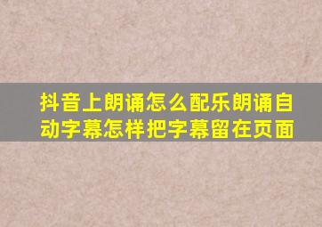 抖音上朗诵怎么配乐朗诵自动字幕怎样把字幕留在页面