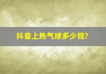 抖音上热气球多少钱?