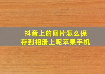 抖音上的图片怎么保存到相册上呢苹果手机