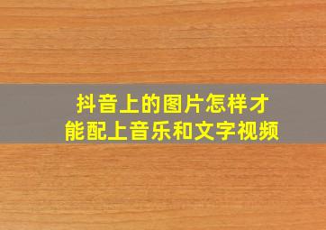 抖音上的图片怎样才能配上音乐和文字视频