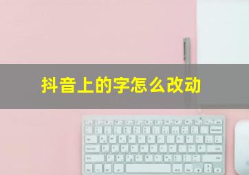 抖音上的字怎么改动