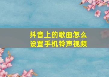 抖音上的歌曲怎么设置手机铃声视频