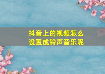 抖音上的视频怎么设置成铃声音乐呢