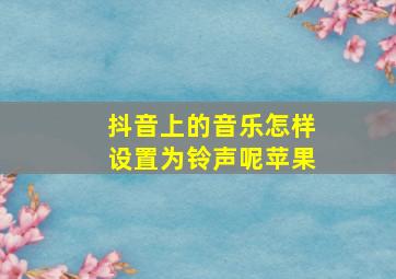 抖音上的音乐怎样设置为铃声呢苹果