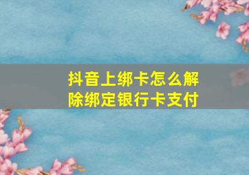 抖音上绑卡怎么解除绑定银行卡支付