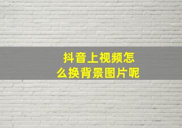 抖音上视频怎么换背景图片呢