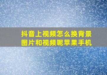 抖音上视频怎么换背景图片和视频呢苹果手机