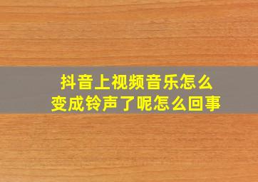 抖音上视频音乐怎么变成铃声了呢怎么回事