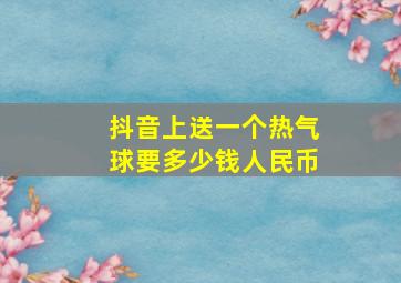 抖音上送一个热气球要多少钱人民币