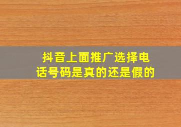 抖音上面推广选择电话号码是真的还是假的