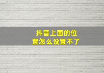 抖音上面的位置怎么设置不了