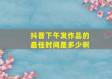 抖音下午发作品的最佳时间是多少啊