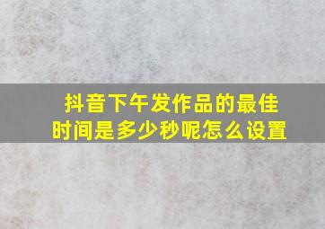 抖音下午发作品的最佳时间是多少秒呢怎么设置