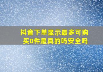 抖音下单显示最多可购买0件是真的吗安全吗