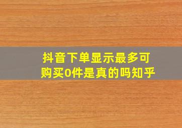 抖音下单显示最多可购买0件是真的吗知乎