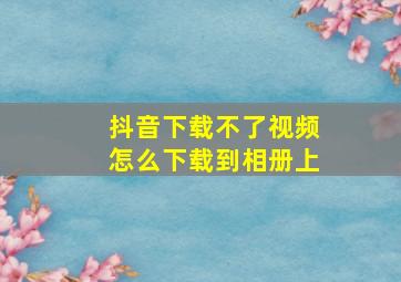 抖音下载不了视频怎么下载到相册上