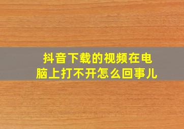 抖音下载的视频在电脑上打不开怎么回事儿