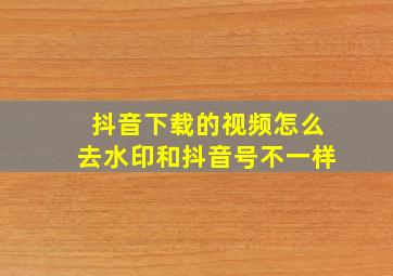 抖音下载的视频怎么去水印和抖音号不一样