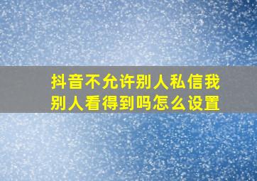 抖音不允许别人私信我别人看得到吗怎么设置