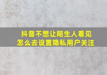 抖音不想让陌生人看见怎么去设置隐私用户关注