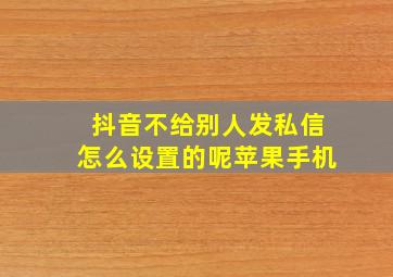 抖音不给别人发私信怎么设置的呢苹果手机