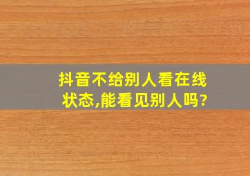 抖音不给别人看在线状态,能看见别人吗?