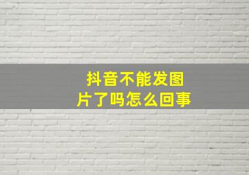 抖音不能发图片了吗怎么回事